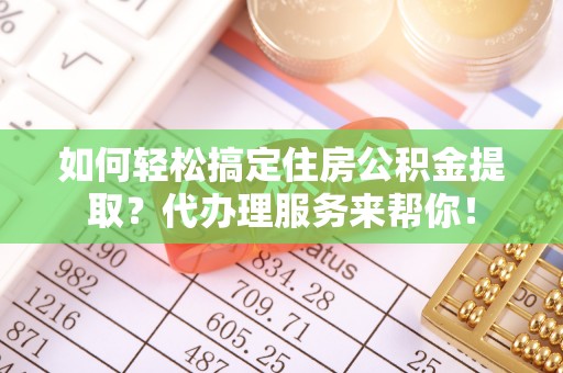 咸安如何轻松搞定住房公积金提取？代办理服务来帮你！