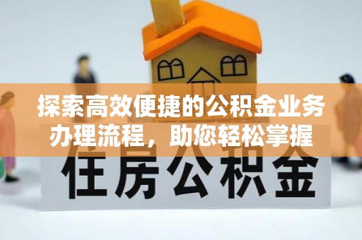 咸安探索高效便捷的公积金业务办理流程，助您轻松掌握