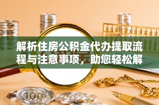 咸安解析住房公积金代办提取流程与注意事项，助您轻松解决资金难题