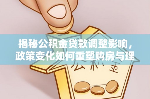 咸安揭秘公积金贷款调整影响，政策变化如何重塑购房与理财规划
