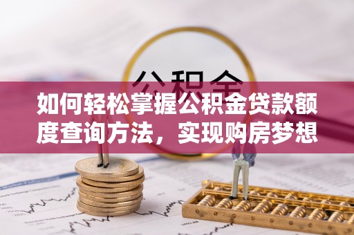 咸安如何轻松掌握公积金贷款额度查询方法，实现购房梦想？