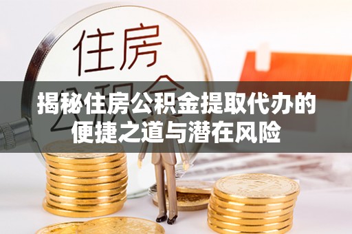 咸安揭秘住房公积金提取代办的便捷之道与潜在风险