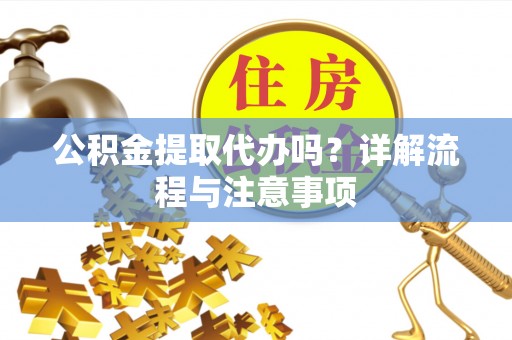 咸安公积金提取代办吗？详解流程与注意事项