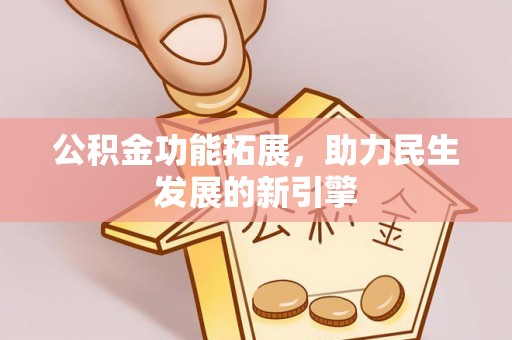 咸安公积金功能拓展，助力民生发展的新引擎
