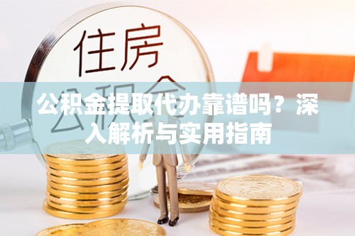 咸安公积金提取代办靠谱吗？深入解析与实用指南