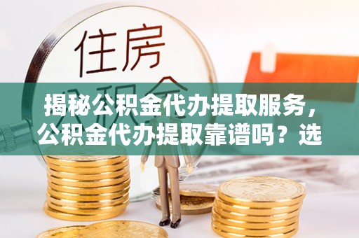 咸安揭秘公积金代办提取服务，公积金代办提取靠谱吗？选择前你需要知道这些！