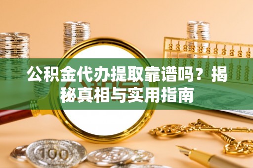 咸安公积金代办提取靠谱吗？揭秘真相与实用指南