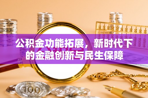 咸安公积金功能拓展，新时代下的金融创新与民生保障