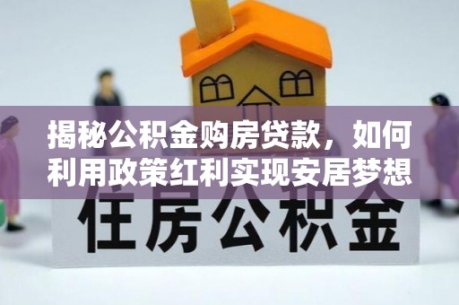 咸安揭秘公积金购房贷款，如何利用政策红利实现安居梦想