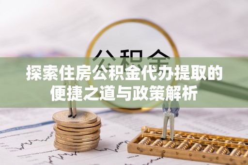 咸安探索住房公积金代办提取的便捷之道与政策解析