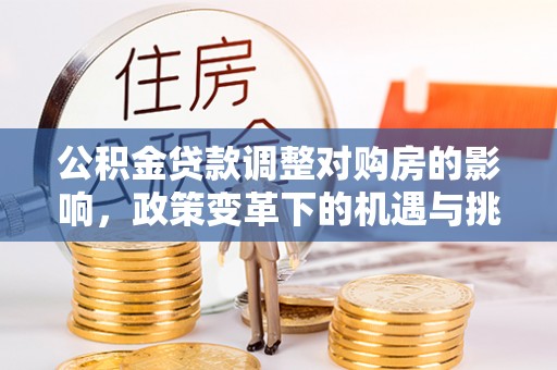 咸安公积金贷款调整对购房的影响，政策变革下的机遇与挑战