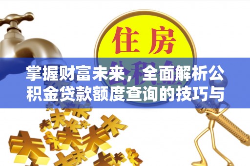 咸安掌握财富未来，全面解析公积金贷款额度查询的技巧与策略