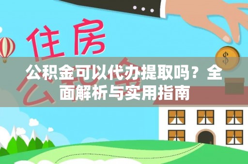 咸安公积金可以代办提取吗？全面解析与实用指南