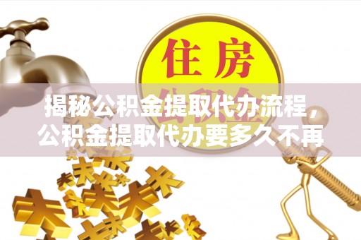 咸安揭秘公积金提取代办流程，公积金提取代办要多久不再是谜题