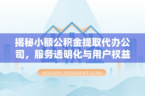 咸安揭秘小额公积金提取代办公司，服务透明化与用户权益保障
