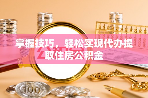咸安掌握技巧，轻松实现代办提取住房公积金