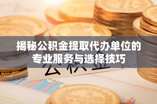 咸安揭秘公积金提取代办单位的专业服务与选择技巧