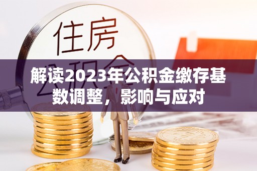 咸安解读2023年公积金缴存基数调整，影响与应对
