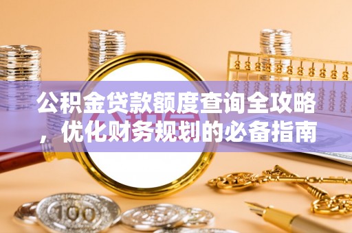 咸安公积金贷款额度查询全攻略，优化财务规划的必备指南