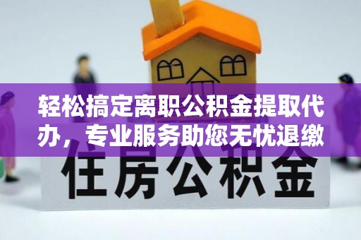 咸安轻松搞定离职公积金提取代办，专业服务助您无忧退缴