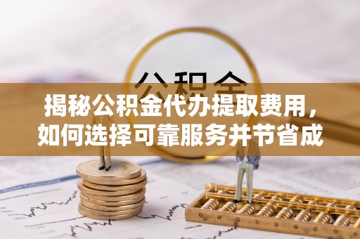 咸安揭秘公积金代办提取费用，如何选择可靠服务并节省成本