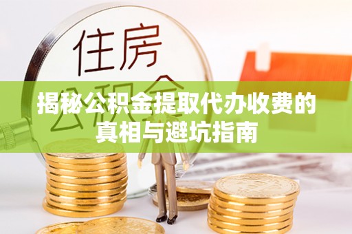 咸安揭秘公积金提取代办收费的真相与避坑指南