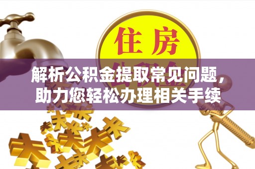 咸安解析公积金提取常见问题，助力您轻松办理相关手续