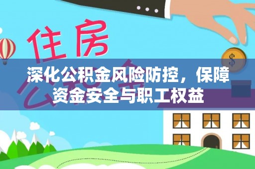 咸安深化公积金风险防控，保障资金安全与职工权益