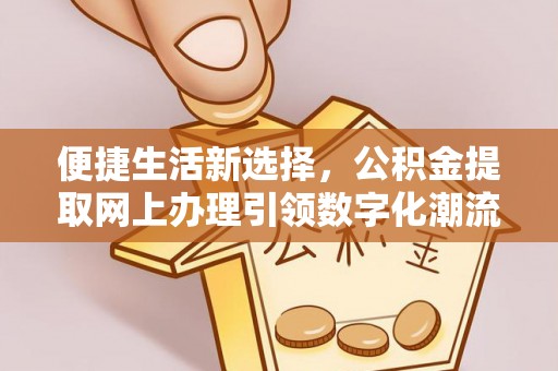 咸安便捷生活新选择，公积金提取网上办理引领数字化潮流
