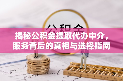 咸安揭秘公积金提取代办中介，服务背后的真相与选择指南