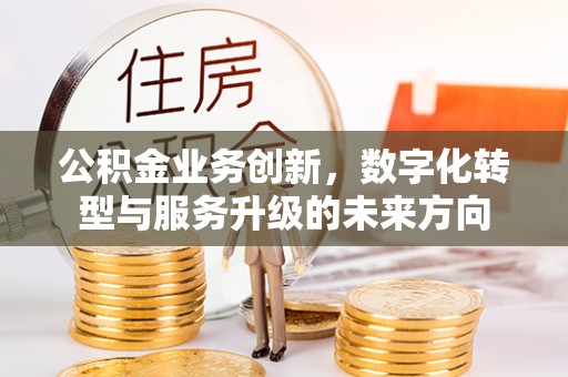 咸安公积金业务创新，数字化转型与服务升级的未来方向