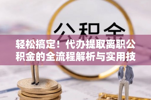 咸安轻松搞定！代办提取离职公积金的全流程解析与实用技巧