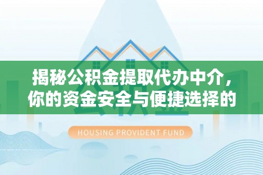 咸安揭秘公积金提取代办中介，你的资金安全与便捷选择的平衡点