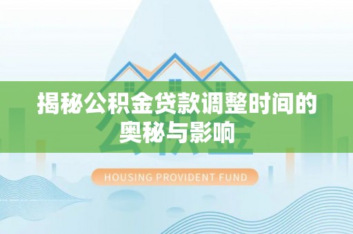 咸安揭秘公积金贷款调整时间的奥秘与影响