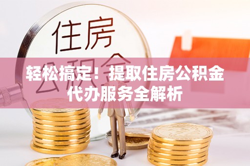 咸安轻松搞定！提取住房公积金代办服务全解析