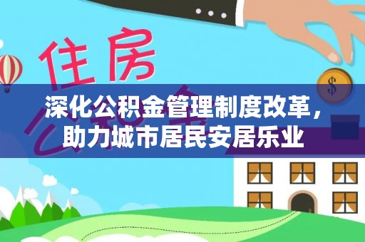 咸安深化公积金管理制度改革，助力城市居民安居乐业