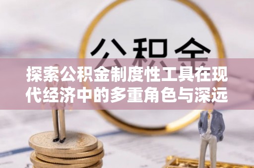 咸安探索公积金制度性工具在现代经济中的多重角色与深远影响
