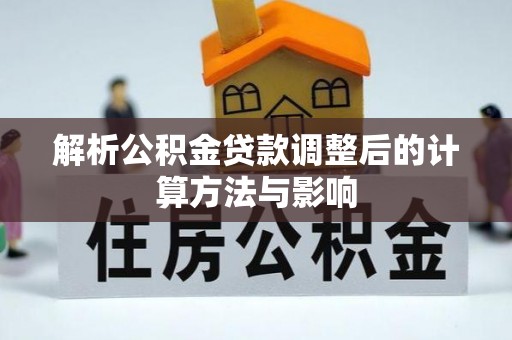 咸安解析公积金贷款调整后的计算方法与影响