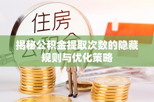 咸安揭秘公积金提取次数的隐藏规则与优化策略