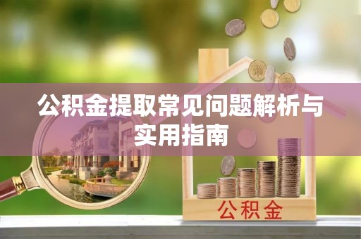 咸安公积金提取常见问题解析与实用指南