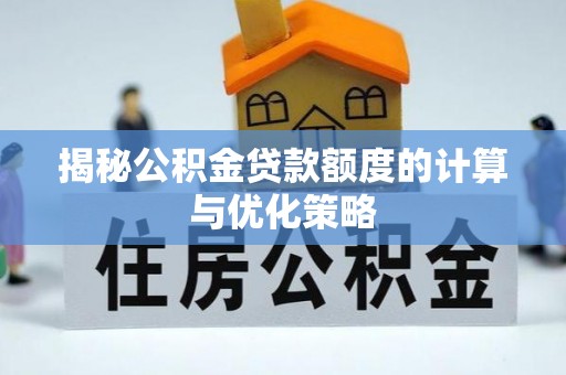 咸安揭秘公积金贷款额度的计算与优化策略