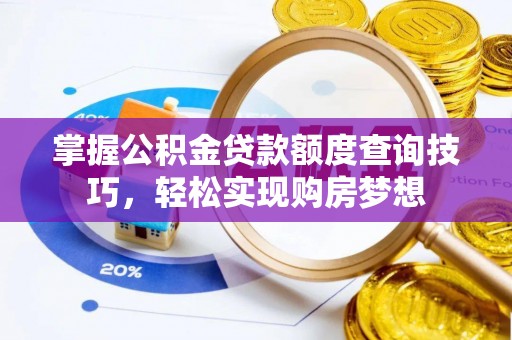 咸安掌握公积金贷款额度查询技巧，轻松实现购房梦想