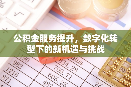 咸安公积金服务提升，数字化转型下的新机遇与挑战