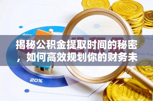咸安揭秘公积金提取时间的秘密，如何高效规划你的财务未来