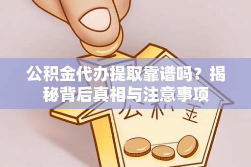 咸安公积金代办提取靠谱吗？揭秘背后真相与注意事项