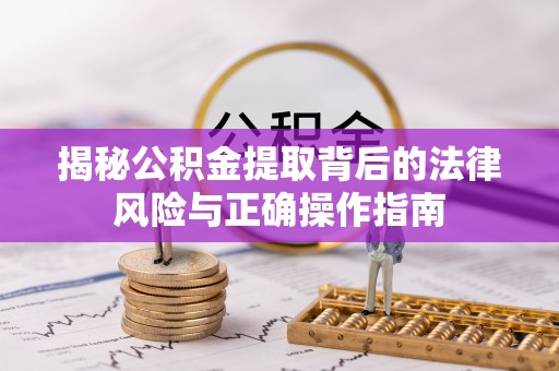 咸安揭秘公积金提取背后的法律风险与正确操作指南
