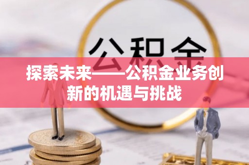 咸安探索未来——公积金业务创新的机遇与挑战