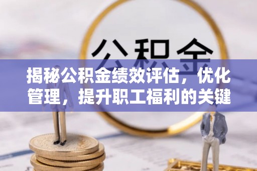 咸安揭秘公积金绩效评估，优化管理，提升职工福利的关键一步