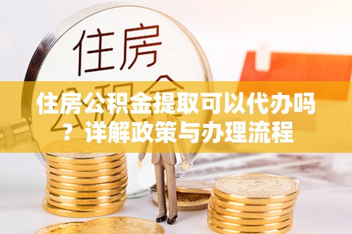 咸安住房公积金提取可以代办吗？详解政策与办理流程