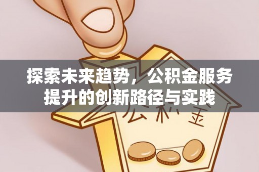 咸安探索未来趋势，公积金服务提升的创新路径与实践